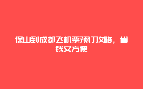 保山到成都飞机票预订攻略，省钱又方便