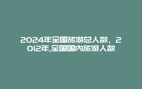 2024年全国旅游总人数，2012年,全国国内旅游人数