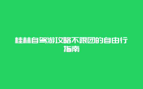 桂林自驾游攻略不跟团的自由行指南