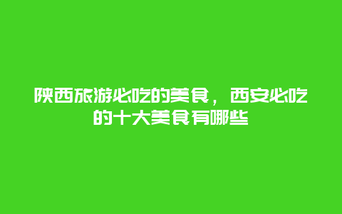 陕西旅游必吃的美食，西安必吃的十大美食有哪些