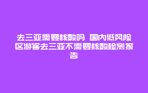 去三亚需要核酸吗 国内低风险区游客去三亚不需要核酸检测报告