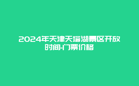 2024年天津天塔湖景区开放时间-门票价格