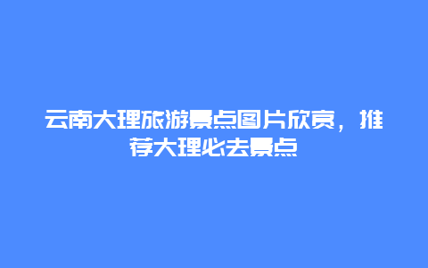 云南大理旅游景点图片欣赏，推荐大理必去景点