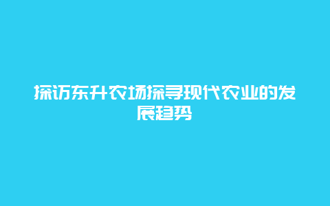 探访东升农场探寻现代农业的发展趋势