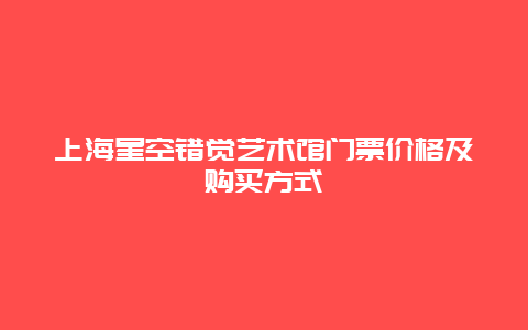 上海星空错觉艺术馆门票价格及购买方式