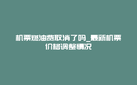 机票燃油费取消了吗_最新机票价格调整情况