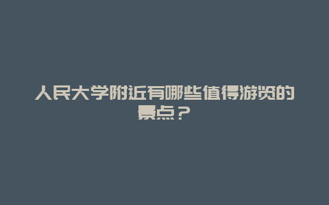 人民大学附近有哪些值得游览的景点？