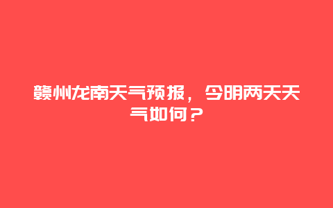 赣州龙南天气预报，今明两天天气如何？