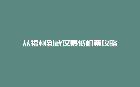 从福州到武汉最低机票攻略