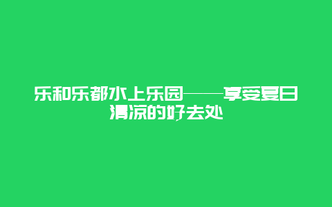 乐和乐都水上乐园——享受夏日清凉的好去处