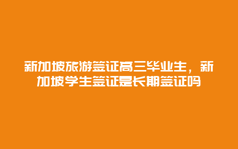 新加坡旅游签证高三毕业生，新加坡学生签证是长期签证吗