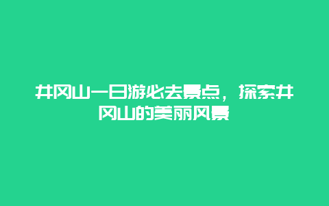 井冈山一日游必去景点，探索井冈山的美丽风景