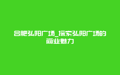 合肥弘阳广场_探索弘阳广场的商业魅力