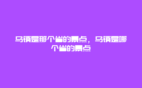 乌镇是那个省的景点，乌镇是哪个省的景点