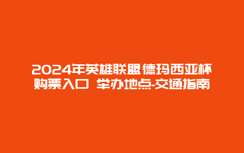 2024年英雄联盟德玛西亚杯购票入口 举办地点-交通指南