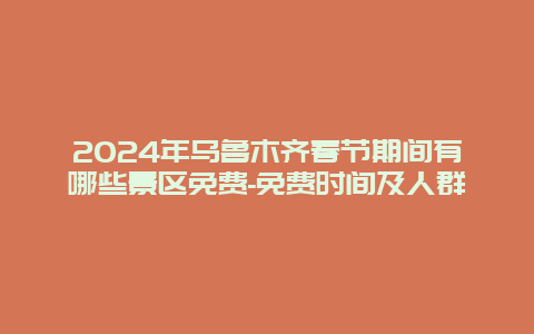 2024年乌鲁木齐春节期间有哪些景区免费-免费时间及人群