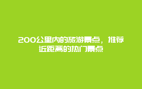 200公里内的旅游景点，推荐近距离的热门景点