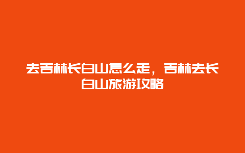 去吉林长白山怎么走，吉林去长白山旅游攻略