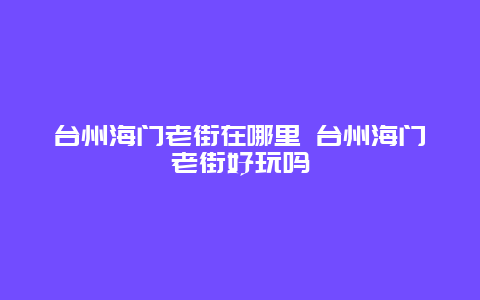 台州海门老街在哪里 台州海门老街好玩吗