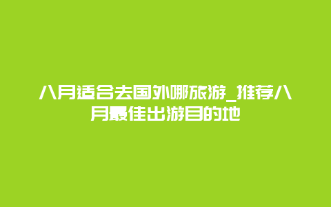 八月适合去国外哪旅游_推荐八月最佳出游目的地