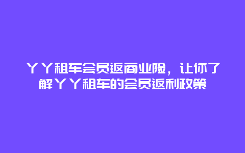 丫丫租车会员返商业险，让你了解丫丫租车的会员返利政策