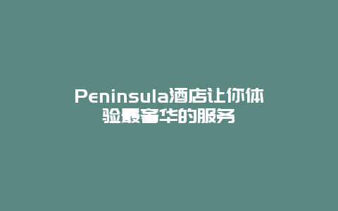 Peninsula酒店让你体验最奢华的服务