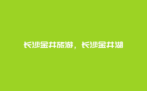 长沙金井旅游，长沙金井湖