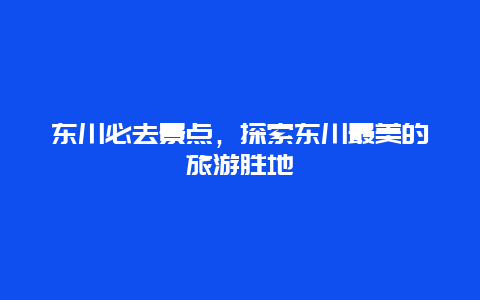 东川必去景点，探索东川最美的旅游胜地