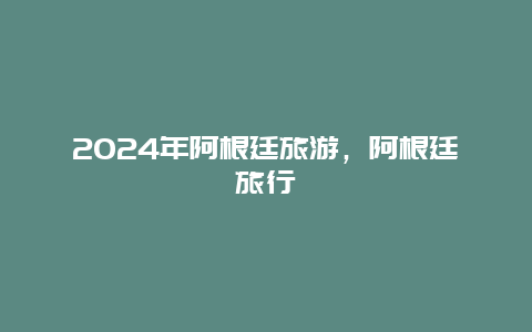 2024年阿根廷旅游，阿根廷旅行