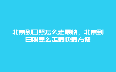 北京到日照怎么走最快，北京到日照怎么走最快最方便