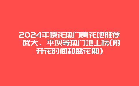 2024年樱花热门赏花地推荐 武大、平坝等热门地上榜(附开花时间和盛花期)