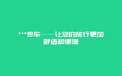 ***专车——让您的旅行更加舒适和便捷