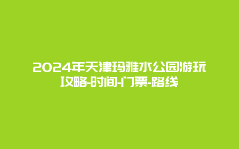 2024年天津玛雅水公园游玩攻略-时间-门票-路线