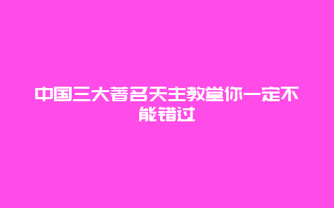 中国三大著名天主教堂你一定不能错过