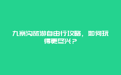 九寨沟旅游自由行攻略，如何玩得更尽兴？