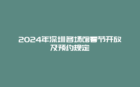 2024年深圳各场馆春节开放及预约规定