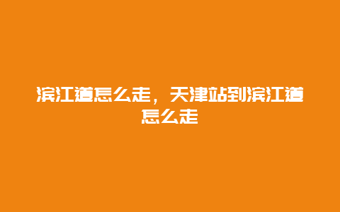 滨江道怎么走，天津站到滨江道怎么走