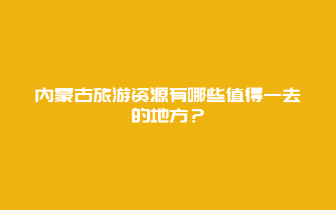 内蒙古旅游资源有哪些值得一去的地方？