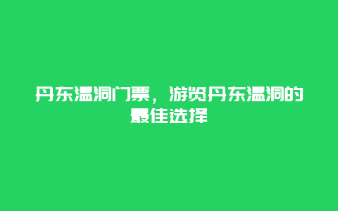 丹东温洞门票，游览丹东温洞的最佳选择