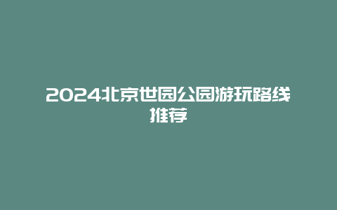 2024北京世园公园游玩路线推荐