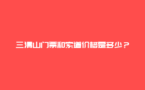 三清山门票和索道价格是多少？