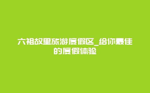 六祖故里旅游度假区_给你最佳的度假体验