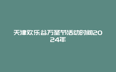 天津欢乐谷万圣节活动时间2024年