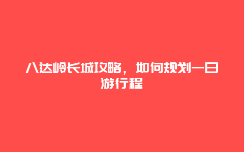 八达岭长城攻略，如何规划一日游行程