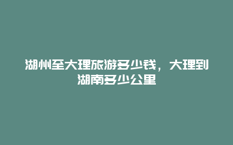 湖州至大理旅游多少钱，大理到湖南多少公里