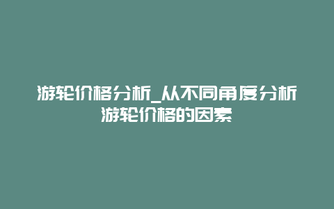 游轮价格分析_从不同角度分析游轮价格的因素