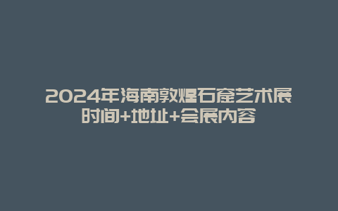 2024年海南敦煌石窟艺术展时间+地址+会展内容