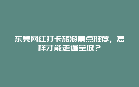 东莞网红打卡旅游景点推荐，怎样才能走遍全城？