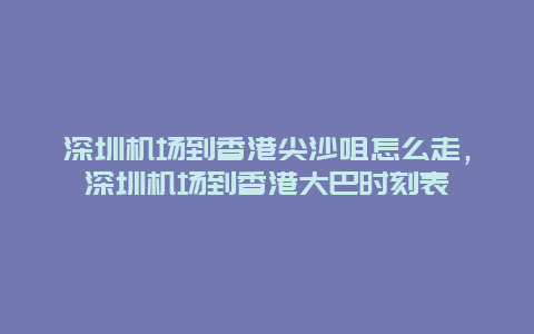 深圳机场到香港尖沙咀怎么走，深圳机场到香港大巴时刻表