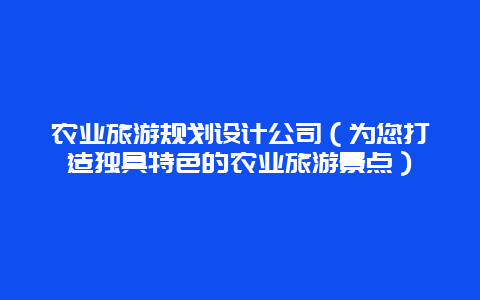 农业旅游规划设计公司（为您打造独具特色的农业旅游景点）